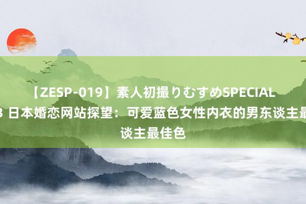 【ZESP-019】素人初撮りむすめSPECIAL Vol.3 日本婚恋网站探望：可爱蓝色女性内衣的男东谈主最佳色