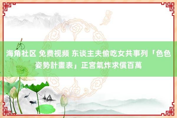 海角社区 免费视频 东谈主夫偷吃女共事列「色色姿勢計畫表」　正宮氣炸求償百萬