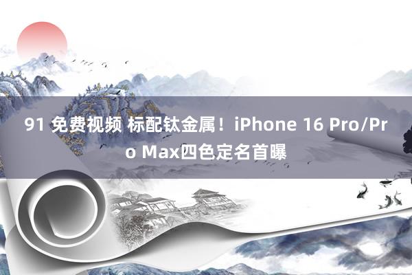 91 免费视频 标配钛金属！iPhone 16 Pro/Pro Max四色定名首曝