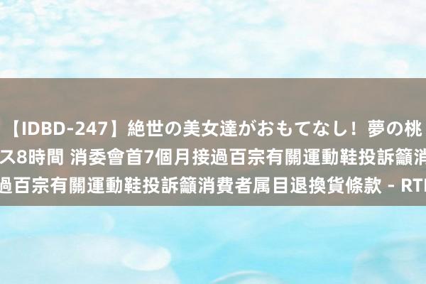 【IDBD-247】絶世の美女達がおもてなし！夢の桃源郷 IP風俗街 VIPコース8時間 消委會首7個月接過百宗有關運動鞋投訴　籲消費者属目退換貨條款 - RTHK