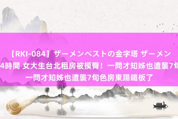 【RKI-084】ザーメンベストの金字塔 ザーメン大好き2000発 24時間 女大生台北租房被摸臀！一問才知姊也遭襲　7旬色房東踼鐵板了