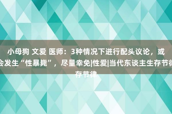 小母狗 文爱 医师：3种情况下进行配头议论，或会发生“性暴毙”，尽量幸免|性爱|当代东谈主生存节律