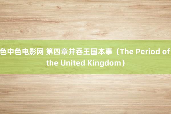 色中色电影网 第四章　并吞王国本事（The Period of the United Kingdom）