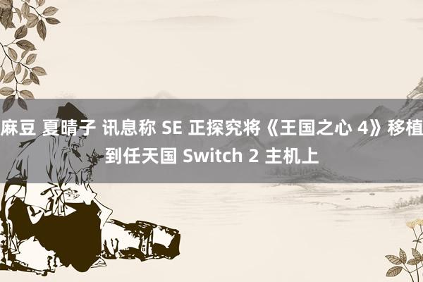 麻豆 夏晴子 讯息称 SE 正探究将《王国之心 4》移植到任天国 Switch 2 主机上