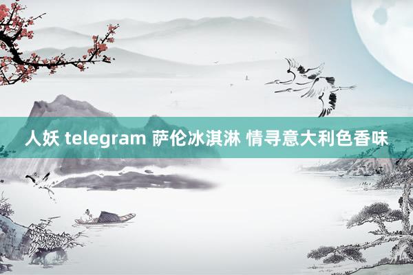 人妖 telegram 萨伦冰淇淋 情寻意大利色香味