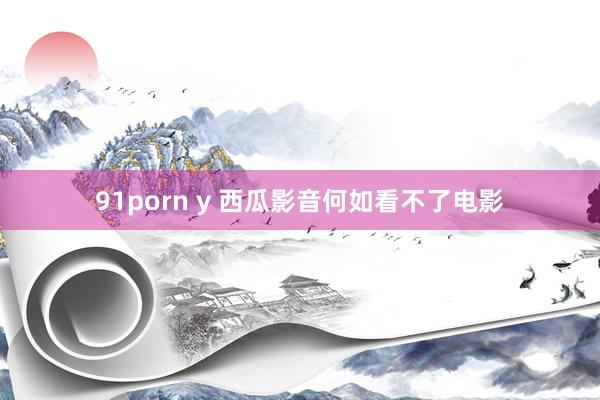 91porn y 西瓜影音何如看不了电影