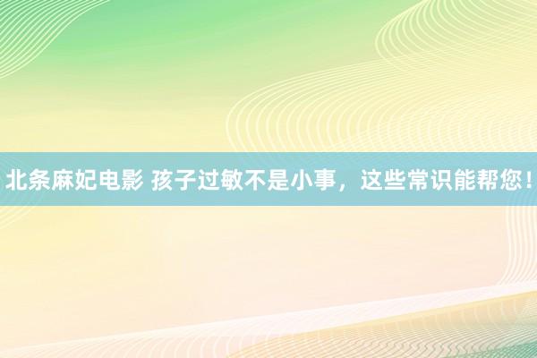 北条麻妃电影 孩子过敏不是小事，这些常识能帮您！