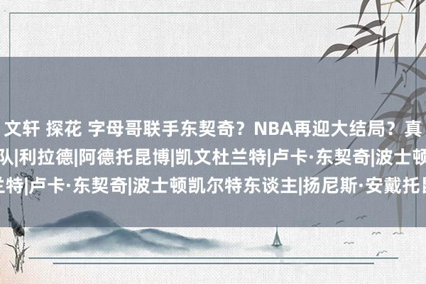 文轩 探花 字母哥联手东契奇？NBA再迎大结局？真不是不行能|德克|雄鹿队|利拉德|阿德托昆博|凯文杜兰特|卢卡·东契奇|波士顿凯尔特东谈主|扬尼斯·安戴托昆波