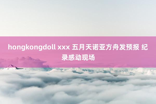 hongkongdoll xxx 五月天诺亚方舟发预报 纪录感动现场