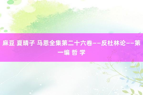 麻豆 夏晴子 马恩全集第二十六卷——反杜林论——第一编 哲 学