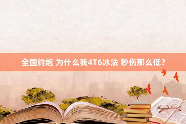 全国约炮 为什么我4T6冰法 秒伤那么低？