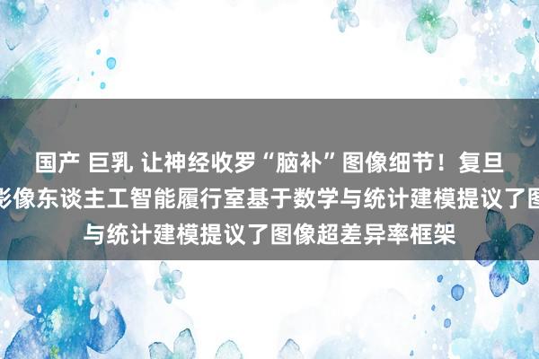 国产 巨乳 让神经收罗“脑补”图像细节！复旦大数据学院医学影像东谈主工智能履行室基于数学与统计建模提议了图像超差异率框架