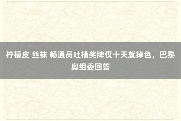 柠檬皮 丝袜 畅通员吐槽奖牌仅十天就掉色，巴黎奥组委回答