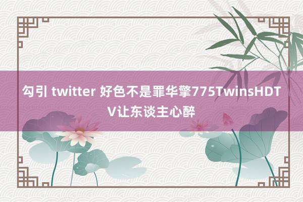 勾引 twitter 好色不是罪华擎775TwinsHDTV让东谈主心醉