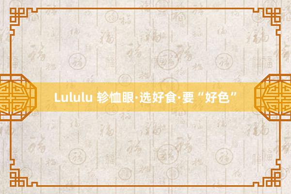 Lululu 轸恤眼·选好食·要“好色”