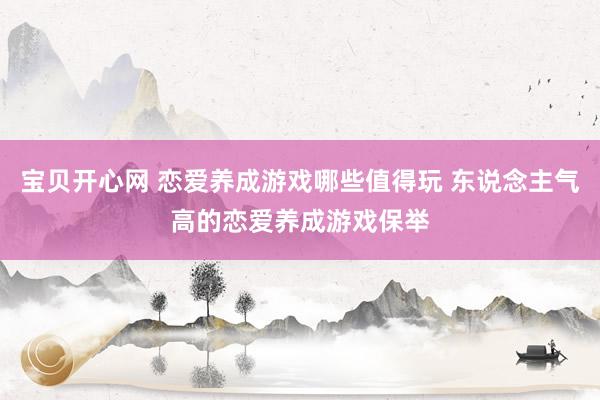 宝贝开心网 恋爱养成游戏哪些值得玩 东说念主气高的恋爱养成游戏保举