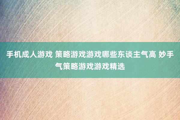 手机成人游戏 策略游戏游戏哪些东谈主气高 妙手气策略游戏游戏精选