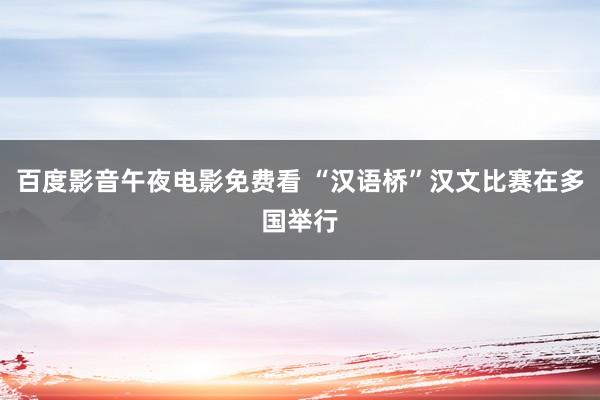 百度影音午夜电影免费看 “汉语桥”汉文比赛在多国举行