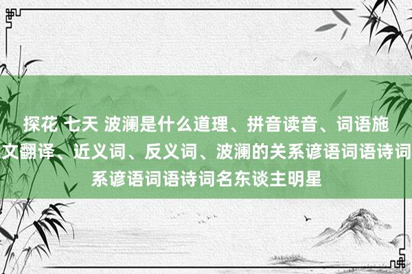 探花 七天 波澜是什么道理、拼音读音、词语施展、波澜的英文翻译、近义词、反义词、波澜的关系谚语词语诗词名东谈主明星