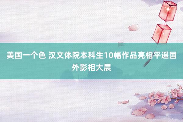 美国一个色 汉文体院本科生10幅作品亮相平遥国外影相大展