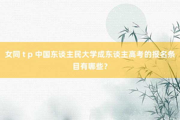 女同 t p 中国东谈主民大学成东谈主高考的报名条目有哪些？