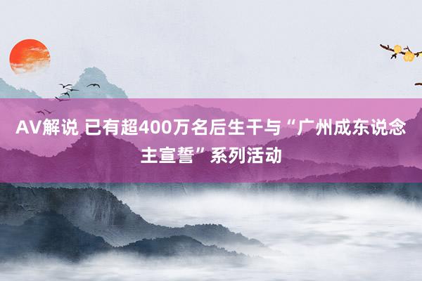 AV解说 已有超400万名后生干与“广州成东说念主宣誓”系列活动