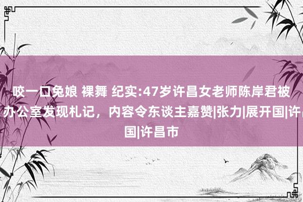 咬一口兔娘 裸舞 纪实:47岁许昌女老师陈岸君被捕，办公室发现札记，内容令东谈主嘉赞|张力|展开国|许昌市