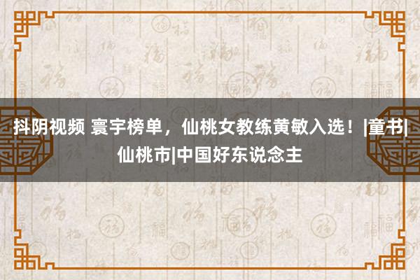 抖阴视频 寰宇榜单，仙桃女教练黄敏入选！|童书|仙桃市|中国好东说念主