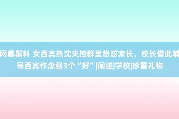 网曝黑料 女西宾热沈失控群里怒怼家长，校长借此辅导西宾作念到3个“好”|阐述|学校|珍重礼物