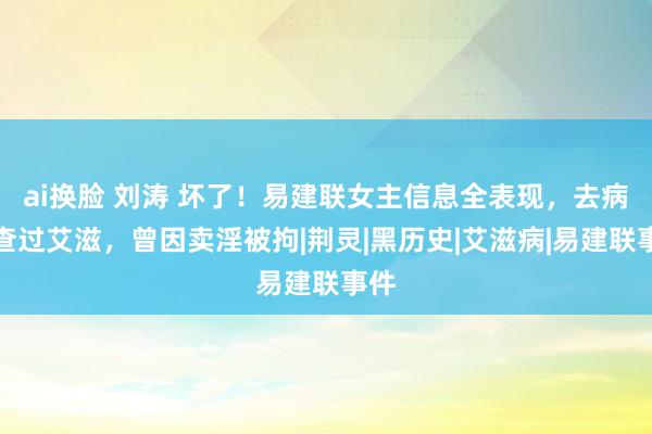 ai换脸 刘涛 坏了！易建联女主信息全表现，去病院查过艾滋，曾因卖淫被拘|荆灵|黑历史|艾滋病|易建联事件