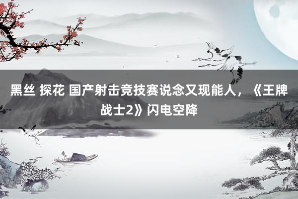 黑丝 探花 国产射击竞技赛说念又现能人，《王牌战士2》闪电空降