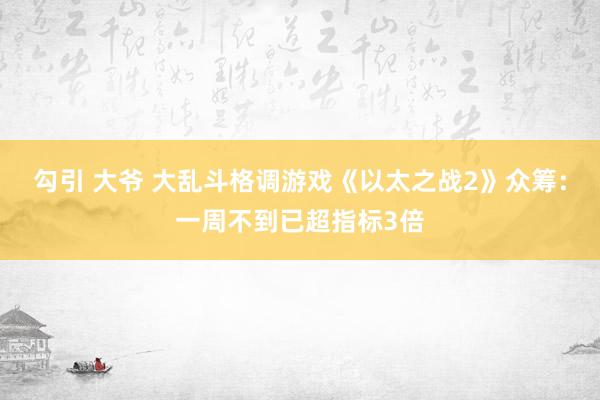 勾引 大爷 大乱斗格调游戏《以太之战2》众筹：一周不到已超指标3倍