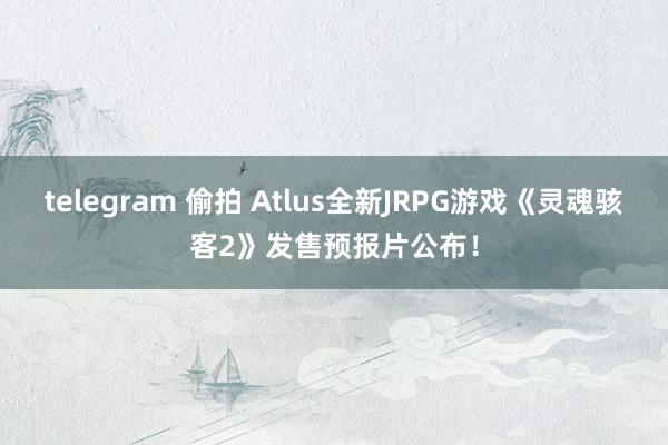 telegram 偷拍 Atlus全新JRPG游戏《灵魂骇客2》发售预报片公布！