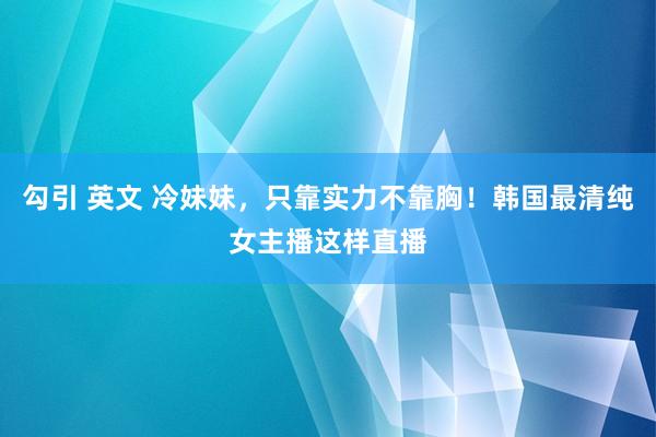 勾引 英文 冷妹妹，只靠实力不靠胸！韩国最清纯女主播这样直播