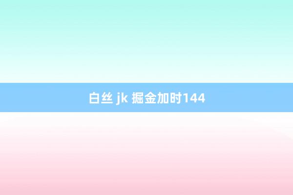 白丝 jk 掘金加时144