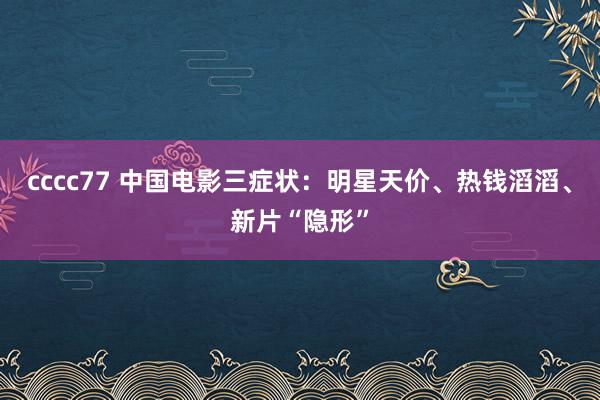 cccc77 中国电影三症状：明星天价、热钱滔滔、新片“隐形”