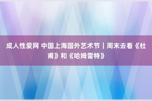 成人性爱网 中国上海国外艺术节｜周末去看《杜甫》和《哈姆雷特》