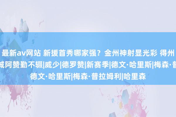 最新av网站 新援首秀哪家强？金州神射显光彩 得州克莱唤风雨 萨城阿赞勤不辍|威少|德罗赞|新赛季|德文·哈里斯|梅森·普拉姆利|哈里森