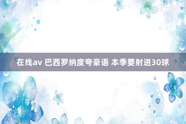 在线av 巴西罗纳度夸豪语 本季要射进30球