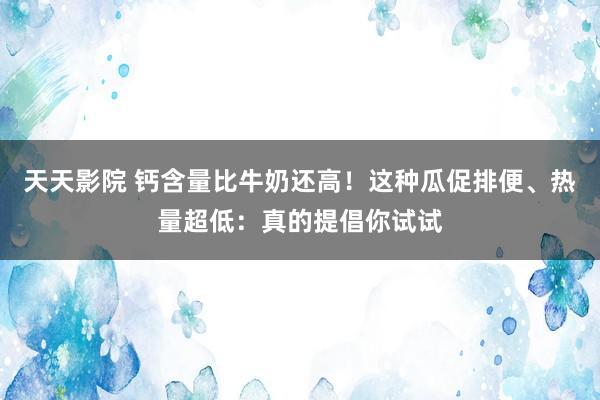 天天影院 钙含量比牛奶还高！这种瓜促排便、热量超低：真的提倡你试试