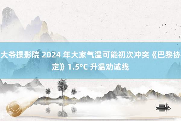 大爷操影院 2024 年大家气温可能初次冲突《巴黎协定》1.5°C 升温劝诫线