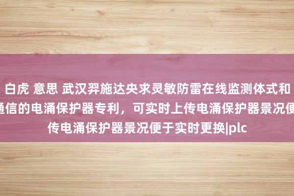 白虎 意思 武汉羿施达央求灵敏防雷在线监测体式和基于 PLC 载波通信的电涌保护器专利，可实时上传电涌保护器景况便于实时更换|plc