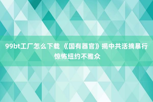 99bt工厂怎么下载 《国有器官》揭中共活摘暴行 惊怖纽约不雅众