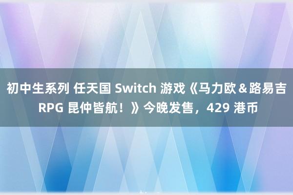 初中生系列 任天国 Switch 游戏《马力欧＆路易吉 RPG 昆仲皆航！》今晚发售，429 港币