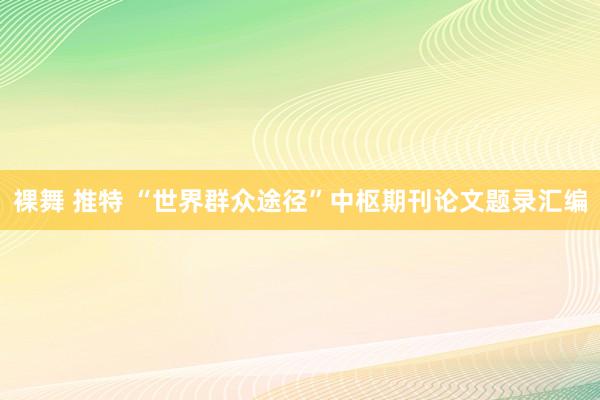 裸舞 推特 “世界群众途径”中枢期刊论文题录汇编