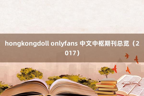 hongkongdoll onlyfans 中文中枢期刊总览（2017）