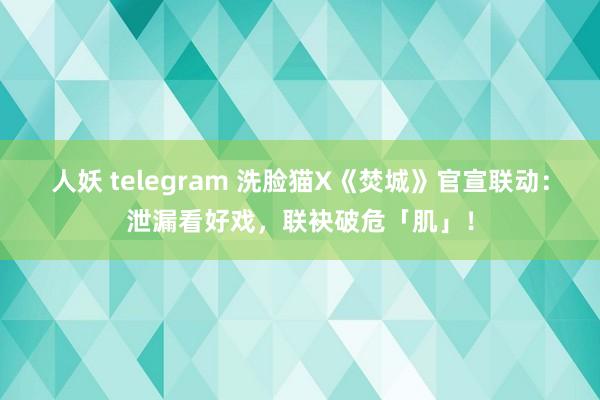 人妖 telegram 洗脸猫X《焚城》官宣联动：泄漏看好戏，联袂破危「肌」！