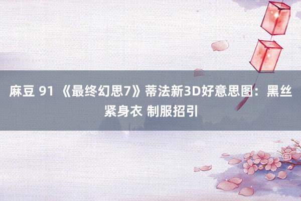 麻豆 91 《最终幻思7》蒂法新3D好意思图：黑丝紧身衣 制服招引