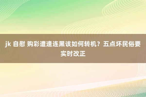 jk 自慰 购彩遭逢连黑该如何转机？五点坏民俗要实时改正