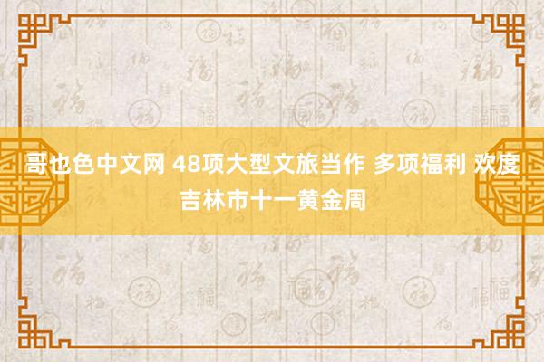 哥也色中文网 48项大型文旅当作 多项福利 欢度吉林市十一黄金周